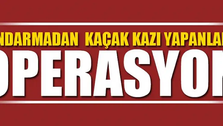 JANDARMADAN  KAÇAK KAZI YAPANLARA OPERASYON