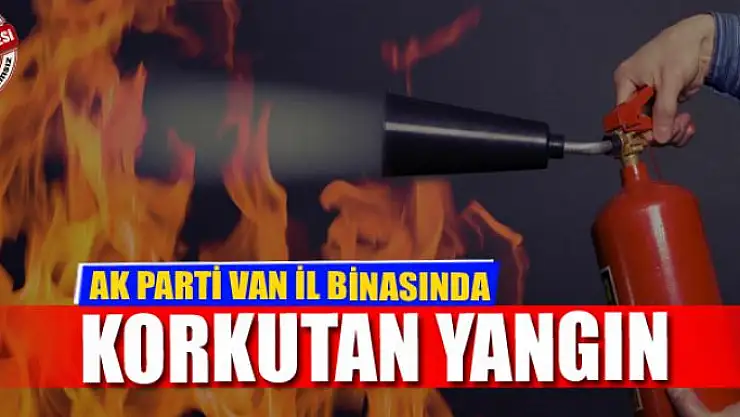AK PARTİ VAN İL BİNASINDA KORKUTAN YANGIN