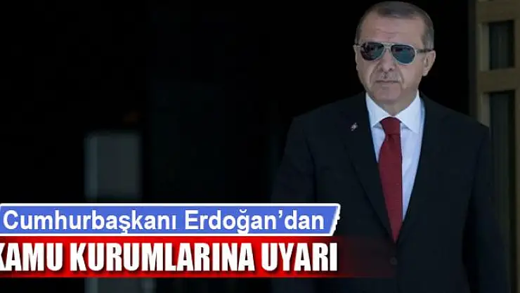 Cumhurbaşkanı Erdoğan'dan kamu kurumlarına uyarı
