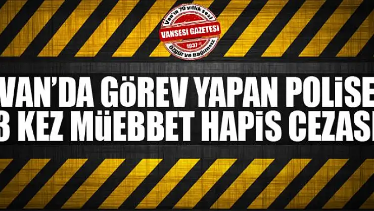 Van'da görev yapan polise 3 kez müebbet hapis cezası
