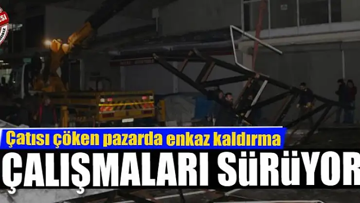 Çatısı çöken pazarda enkaz kaldırma çalışmaları sürüyor 