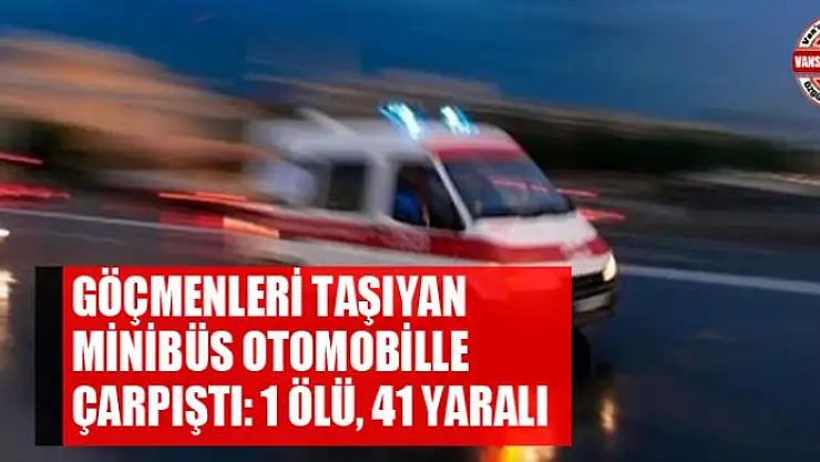 Göçmenleri taşıyan minibüs otomobille çarpıştı: 1 ölü, 41 yaralı