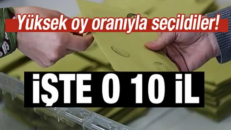 Yüksek oy oranıyla seçildiler! İşte o 10 il