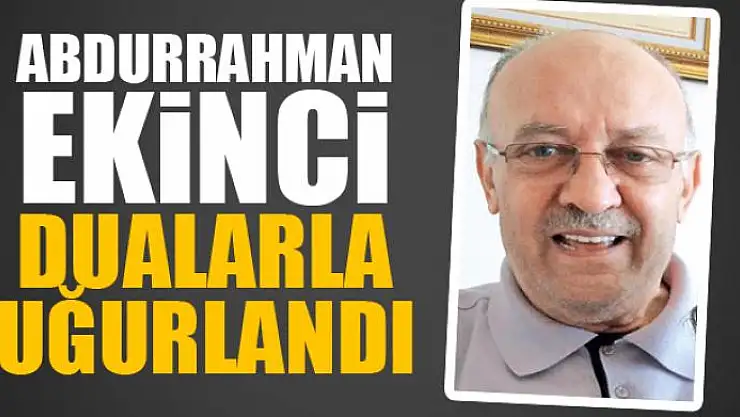 Abdurrahman Ekinci dualarla uğurlandı