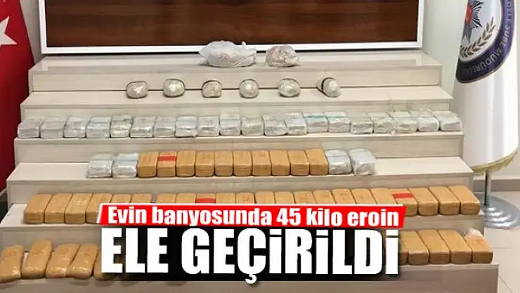 Evin banyosunda 45 kilo eroin ele geçirildi