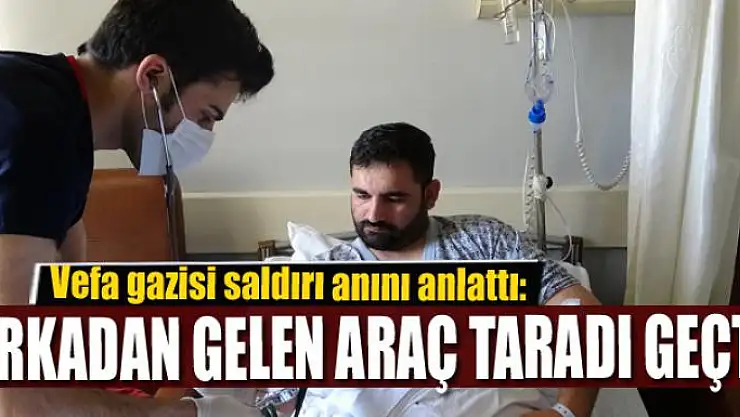 Vefa gazisi saldırı anını anlattı: 'Arkadan gelen araç taradı geçti'