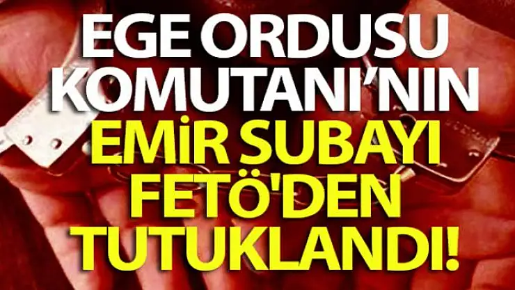 Ege Ordusu Komutanı'nın emir subayı FETÖ'den tutuklandı