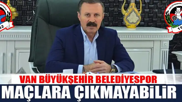 VAN BÜYÜKŞEHİR BELEDİYESPOR MAÇLARA ÇIKMAYABİLİR