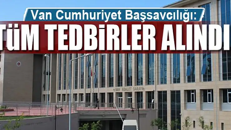 Van Cumhuriyet Başsavcılığı: 'Tüm tedbirler en hassas şekilde alınmıştır'