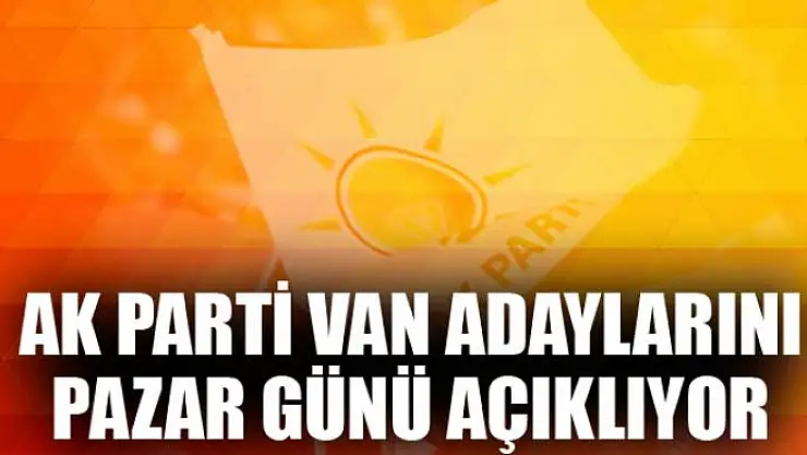 AK Parti Van adaylarını Pazar Günü açıklıyor