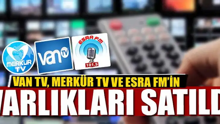 Van TV, Merkür TV ve Esra FM'in varlıkları satıldı