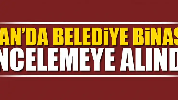 Van'da belediye binası incelemeye alındı