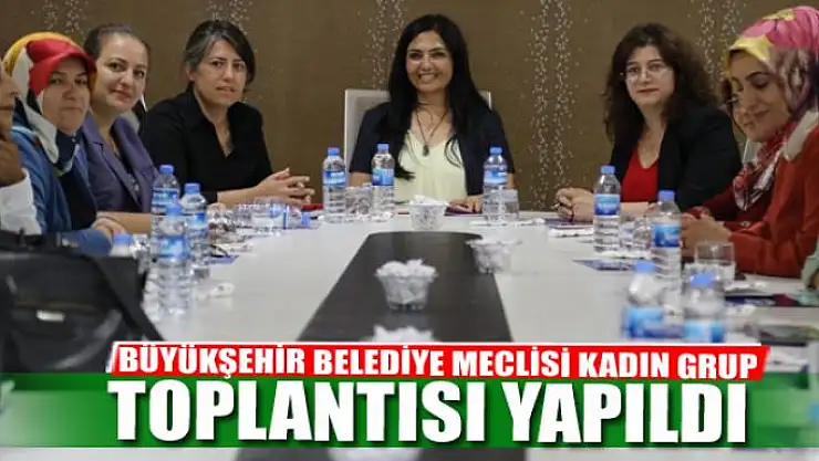 BÜYÜKŞEHİR BELEDİYE MECLİSİ KADIN GRUP TOPLANTISI YAPILDI