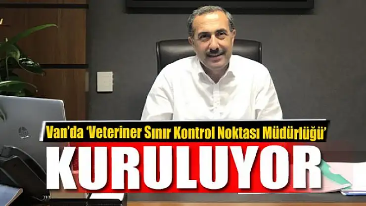 Van'da 'Veteriner Sınır Kontrol Noktası Müdürlüğü' kuruluyor