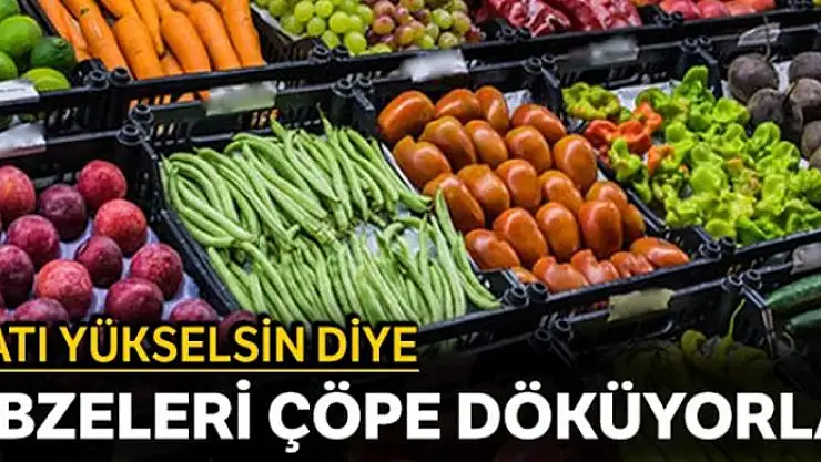 Fiyatı yükselsin diye, sebzeleri çöpe döküyorlar