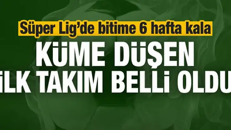 Süper Lig'den düşen ilk takım belli oldu!