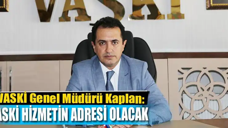 VASKİ Genel Müdürü Kaplan: VASKİ hizmetin adresi olacak