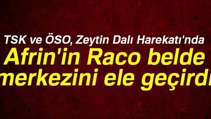 TSK ve ÖSO, Zeytin Dalı Harekatı'nda Afrin'in Raco belde merkezini ele geçirdi