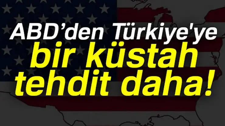 ABD'den Türkiye'ye bir küstah tehdit daha!