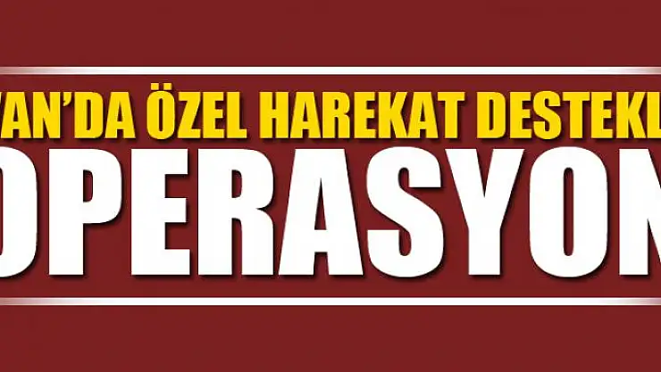 VAN'DA ÖZEL HAREKAT DESTEKLİ OPERASYON