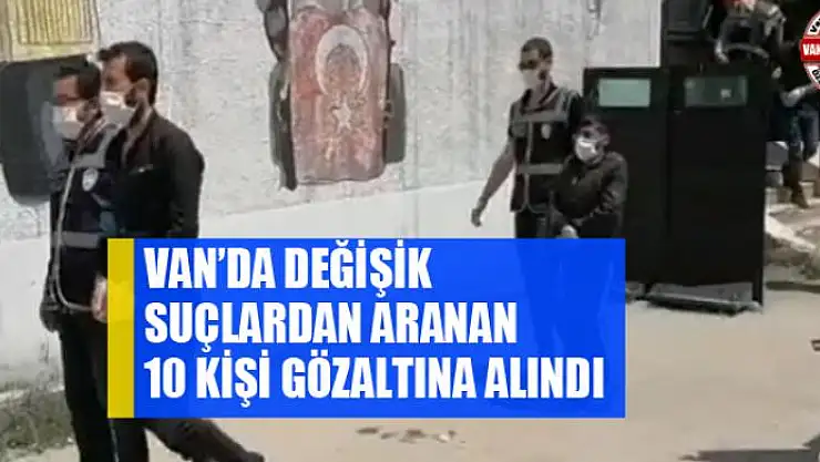 Van'da değişik suçlardan aranan 10 kişi gözaltına alındı