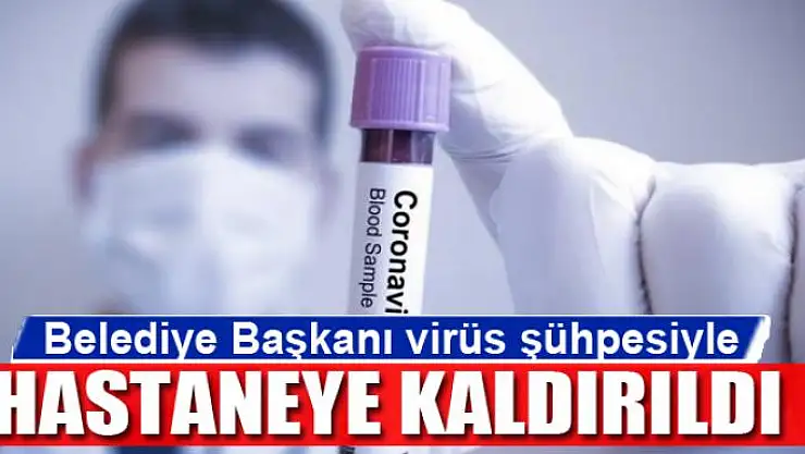 Belediye Başkanı virüs şüphesiyle hastaneye kaldırıldı