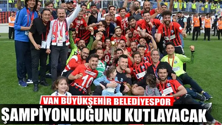 VAN BÜYÜKŞEHİR BELEDİYESPOR ŞAMPİYONLUĞUNU KUTLAYACAK