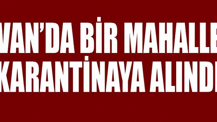 Van'da bir mahalle karantinaya alındı