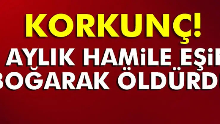7 aylık hamile eşini boğarak öldürdü