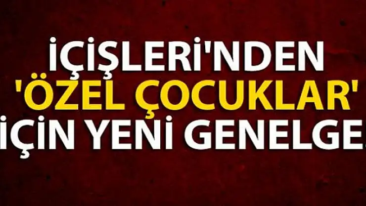 İçişleri Bakanlığı'ndan 'Özel Gereksinimi' olan çocuklar ve gençlerle ile ilgili ek genelge