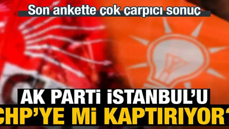 AK Parti İstanbul'u CHP'ye mi kaptırıyor?