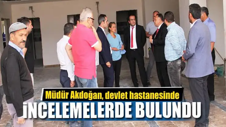 Müdür Akdoğan, devlet hastanesinde incelemelerde bulundu