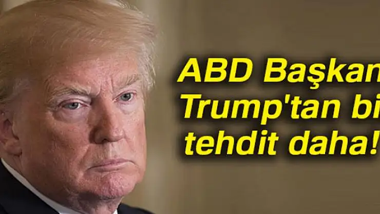ABD Başkanı Trump'tan bir tehdit daha!