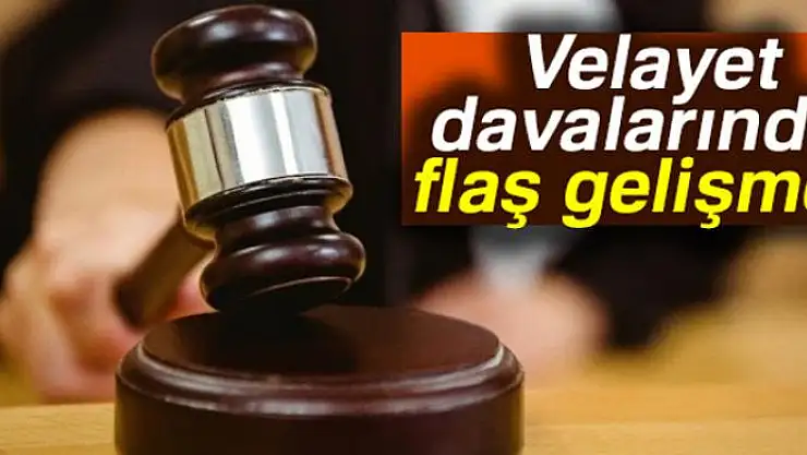 Velayet davalarında flaş gelişme