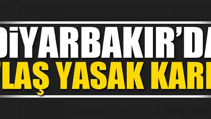 Diyarbakır'da flaş yasak kararı!