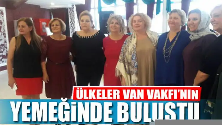 ÜLKELER VAN VAKFI'NIN YEMEĞİNDE BULUŞTU