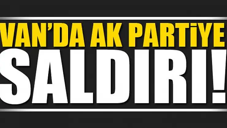 Van'da AK Parti'ye saldırı!