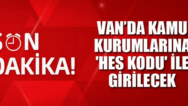 Van'da kamu kurumlarına 'HES kodu' ile girilecek