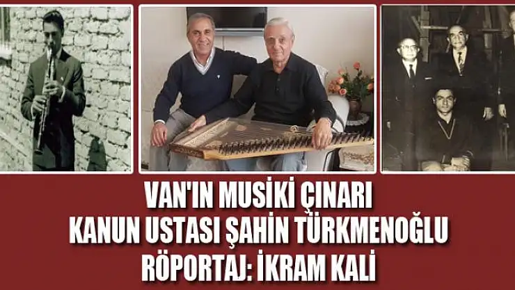VAN'IN MUSİKİ ÇINARI KANUN USTASI ŞAHİN TÜRKMENOĞLU ANLATTI
