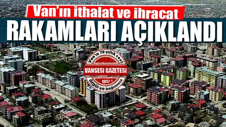 Van'ın ithalat ve ihracat rakamları açıklandı