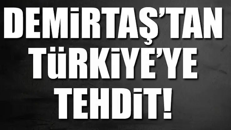 DEMİRTAŞ'TAN TÜRKİYE'YE TEHDİT!