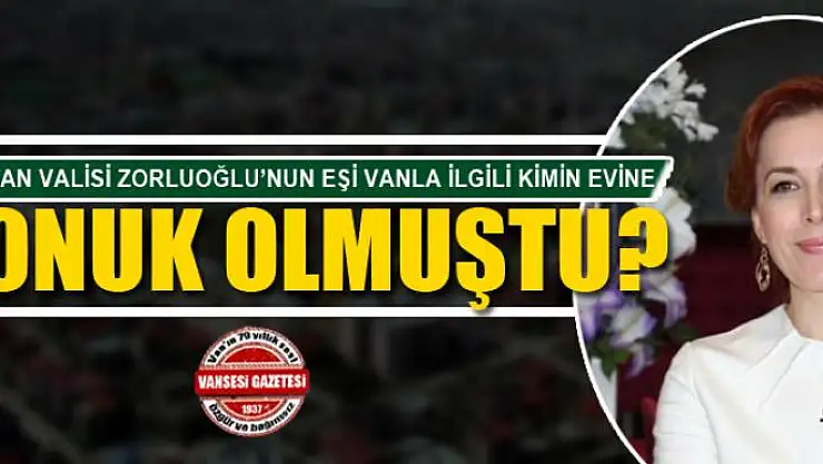 YENİ VAN VALİSİ ZORLUOĞLU'NUN EŞİ VANLA İLGİLİ KİMİN EVİNE KONUK OLMUŞTU?