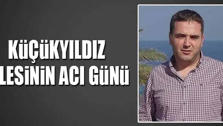 KÜÇÜKYILDIZ AİLESİNİN ACI GÜNÜ