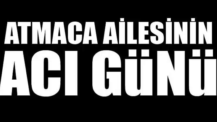 ATMACA AİLESİNİN ACI GÜNÜ