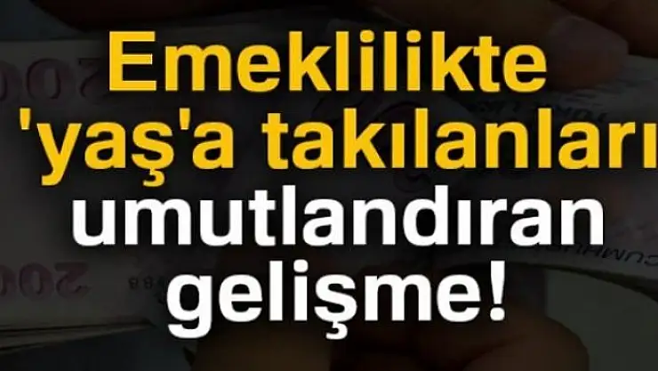 Emeklilikte 'yaş'a takılanlar umutlandı!