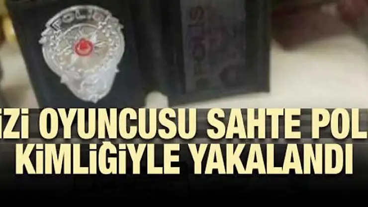 Dizi oyuncusu sahte polis kimliğiyle yakalandı