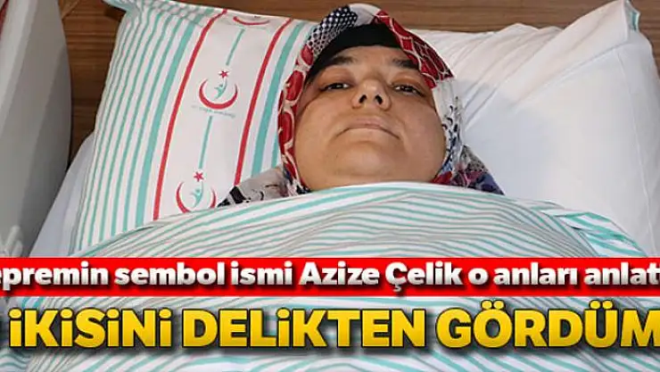 Depremin sembol ismi Azize Çelik: 'O ikisini delikten gördüm'