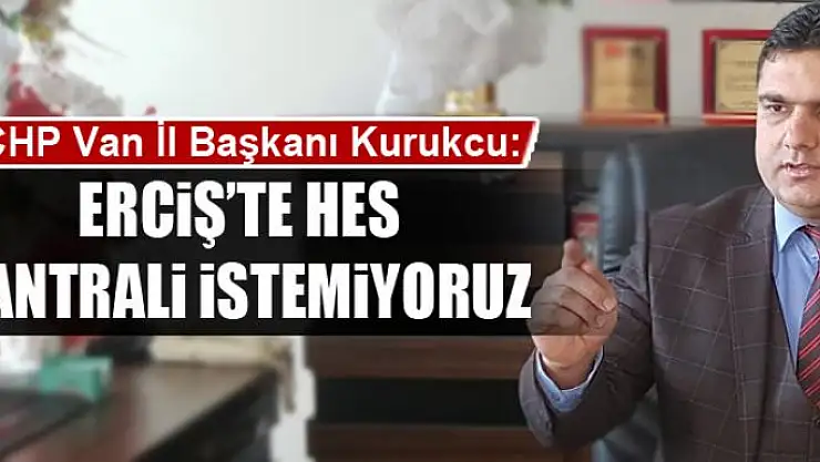 BAŞKAN KURUKCU: ERCİŞ'TE HES SANTRALİ İSTEMİYORUZ