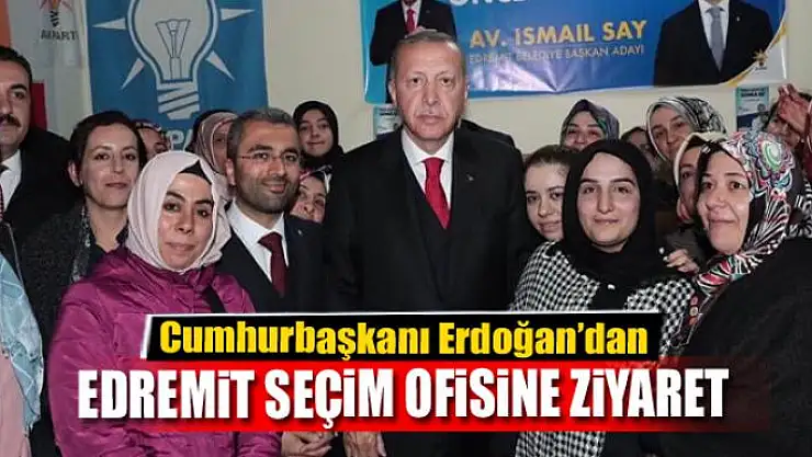 Cumhurbaşkanı Erdoğan'dan Edremit seçim ofisine ziyaret