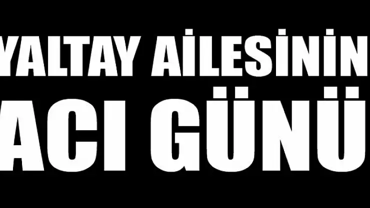 YALTAY AİLESİNİN ACI GÜNÜ